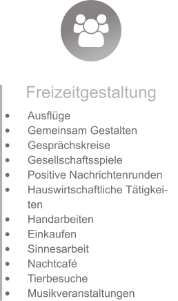 Freizeitgestaltung •	Ausflüge •	Gemeinsam Gestalten •	Gesprächskreise •	Gesellschaftsspiele •	Positive Nachrichtenrunden •	Hauswirtschaftliche Tätigkeiten •	Handarbeiten •	Einkaufen •	Sinnesarbeit  •	Nachtcafé •	Tierbesuche  •	Musikveranstaltungen
